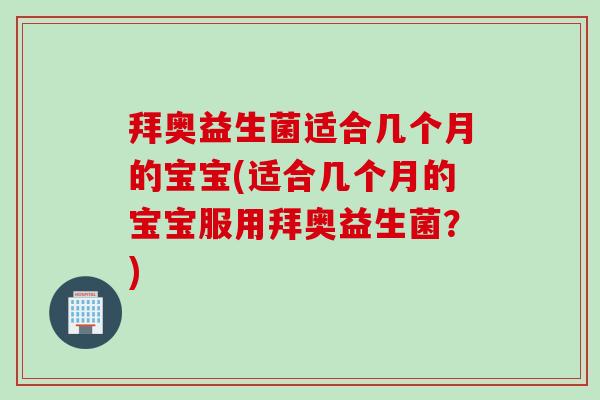 拜奥益生菌适合几个月的宝宝(适合几个月的宝宝服用拜奥益生菌?) 拜奥益生菌适合几个月的宝宝(适合几个月的宝宝服用拜奥益生菌?)