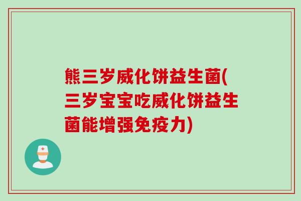 熊三岁威化饼益生菌(三岁宝宝吃威化饼益生菌能增强免疫力)
