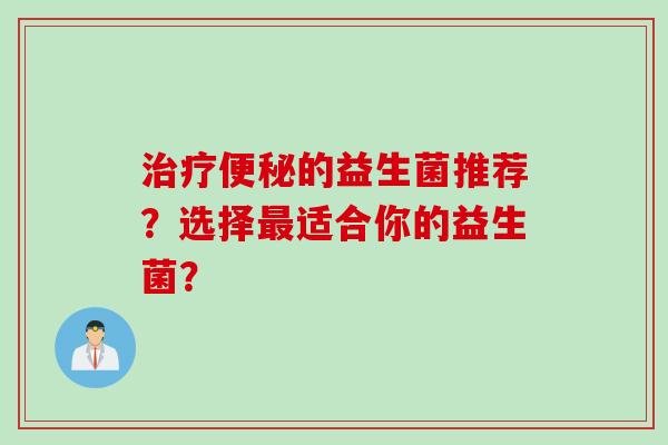 治疗便秘的益生菌推荐？选择最适合你的益生菌？
