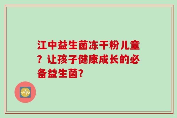 江中益生菌冻干粉儿童？让孩子健康成长的必备益生菌？