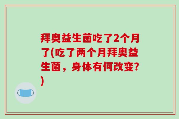 拜奥益生菌吃了2个月了(吃了两个月拜奥益生菌，身体有何改变？)