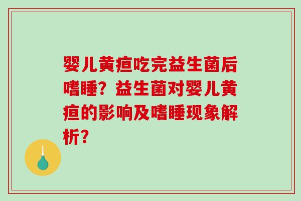 婴儿黄疸吃完益生菌后嗜睡？益生菌对婴儿黄疸的影响及嗜睡现象解析？