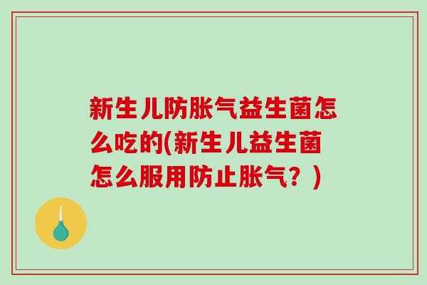 新生儿防胀气益生菌怎么吃的(新生儿益生菌怎么服用防止胀气？)
