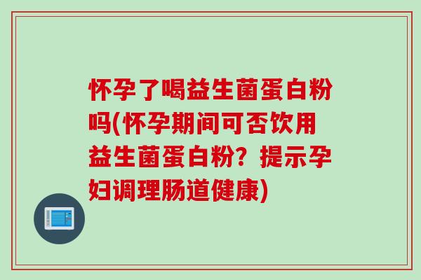 怀孕了喝益生菌蛋白粉吗(怀孕期间可否饮用益生菌蛋白粉？提示孕妇调理肠道健康)