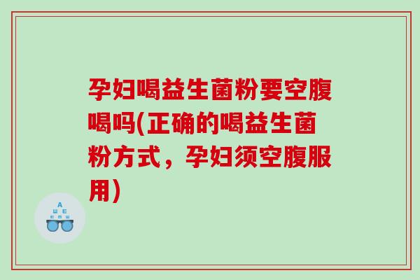 孕妇喝益生菌粉要空腹喝吗(正确的喝益生菌粉方式，孕妇须空腹服用)