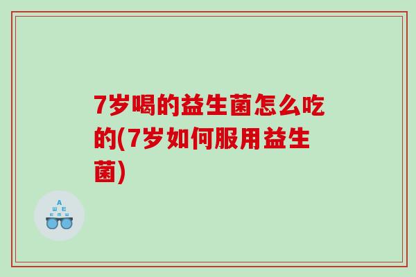 7岁喝的益生菌怎么吃的(7岁如何服用益生菌)