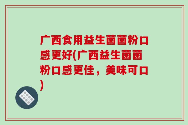 广西食用益生菌菌粉口感更好(广西益生菌菌粉口感更佳，美味可口)