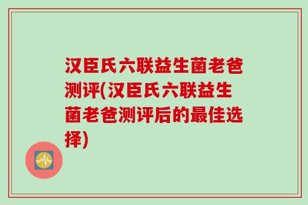 汉臣氏六联益生菌老爸测评(汉臣氏六联益生菌老爸测评后的最佳选择)