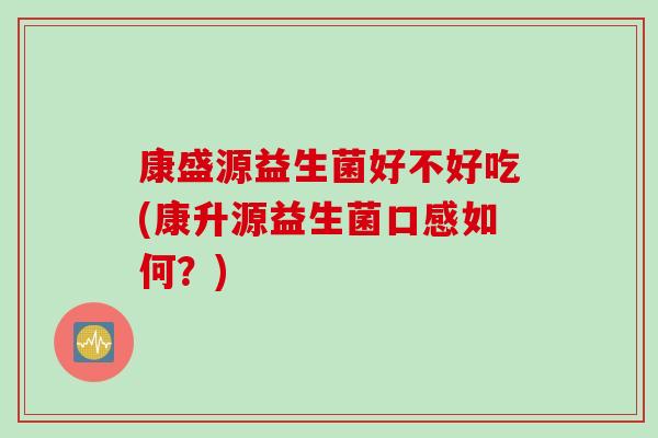 康盛源益生菌好不好吃(康升源益生菌口感如何？)