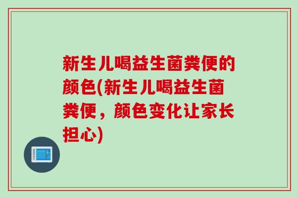 新生儿喝益生菌粪便的颜色(新生儿喝益生菌粪便，颜色变化让家长担心)