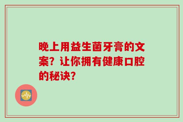晚上用益生菌牙膏的文案？让你拥有健康口腔的秘诀？