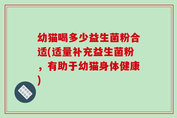 幼猫喝多少益生菌粉合适(适量补充益生菌粉，有助于幼猫身体健康)