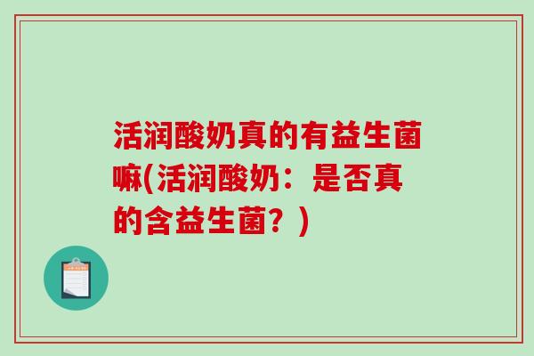 活润酸奶真的有益生菌嘛(活润酸奶：是否真的含益生菌？)