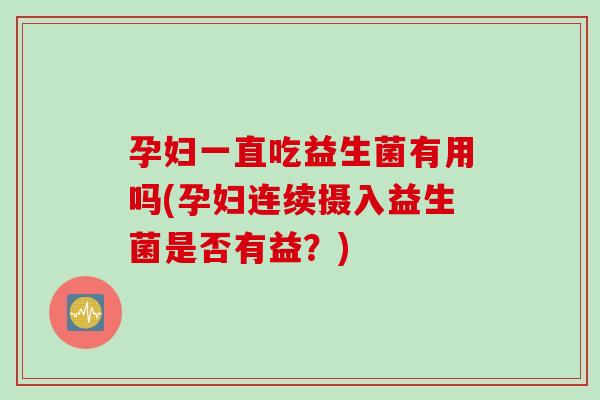 孕妇一直吃益生菌有用吗(孕妇连续摄入益生菌是否有益？)