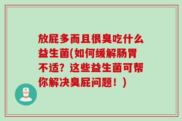 放屁多而且很臭吃什么益生菌(如何缓解肠胃不适？这些益生菌可帮你解决臭屁问题！)