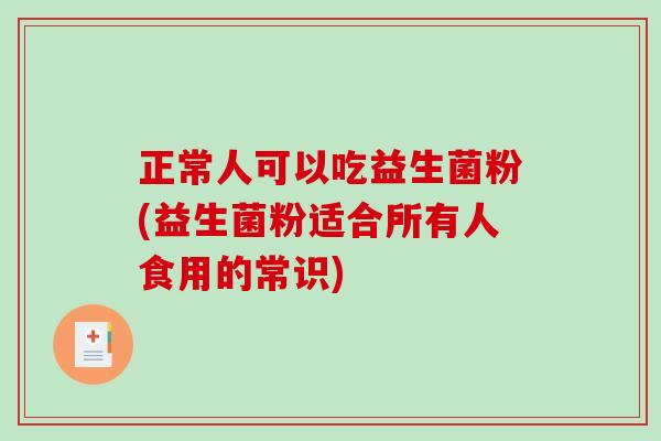 正常人可以吃益生菌粉(益生菌粉适合所有人食用的常识)