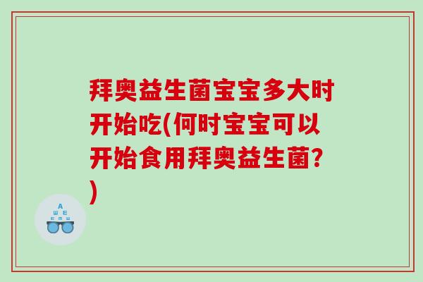 拜奥益生菌宝宝多大时开始吃(何时宝宝可以开始食用拜奥益生菌？)