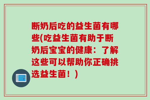 断奶后吃的益生菌有哪些(吃益生菌有助于断奶后宝宝的健康：了解这些可以帮助你正确挑选益生菌！)
