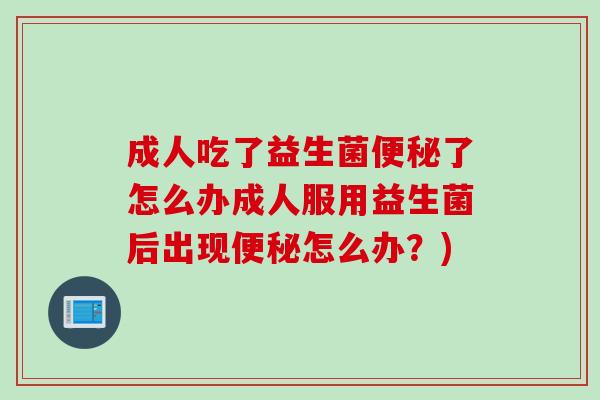 成人吃了益生菌便秘了怎么办成人服用益生菌后出现便秘怎么办？)