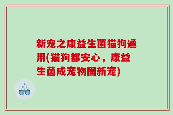 新宠之康益生菌猫狗通用(猫狗都安心，康益生菌成宠物圈新宠)