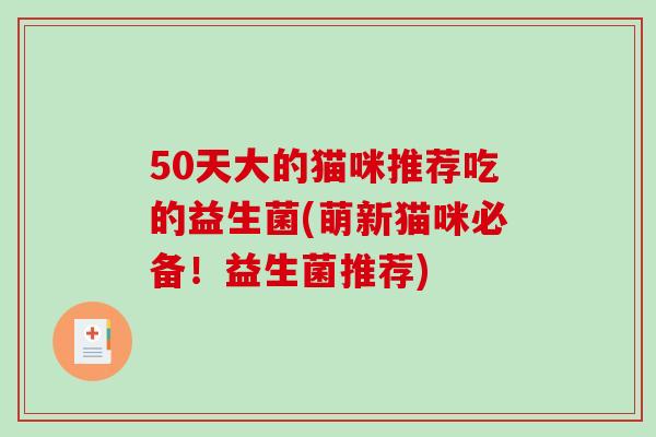 50天大的猫咪推荐吃的益生菌(萌新猫咪必备!益生菌推荐) 50天大的猫咪推荐吃的益生菌(萌新猫咪必备!益生菌推荐)