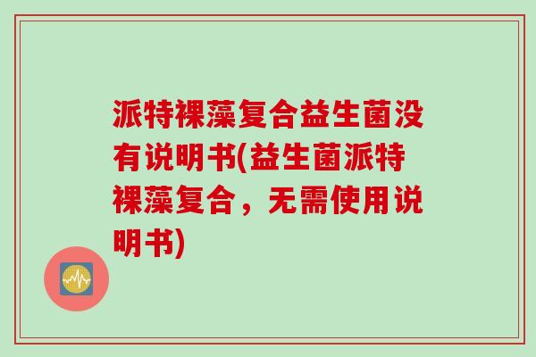 派特裸藻复合益生菌没有说明书(益生菌派特裸藻复合，无需使用说明书)