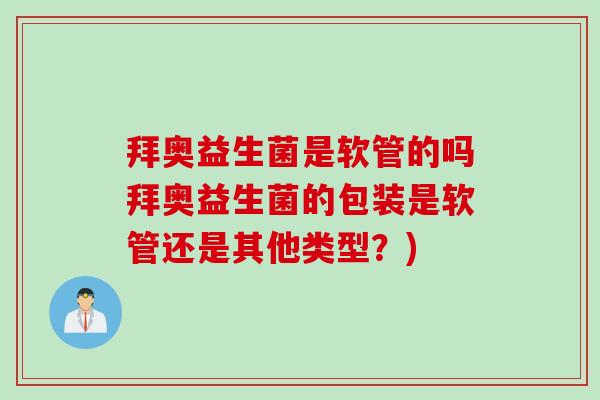 拜奥益生菌是软管的吗拜奥益生菌的包装是软管还是其他类型?) 拜奥益生菌是软管的吗拜奥益生菌的包装是软管还是其他类型?)