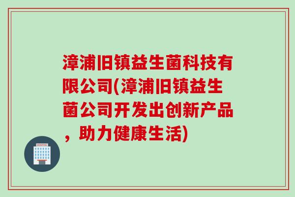 漳浦旧镇益生菌科技有限公司(漳浦旧镇益生菌公司开发出创新产品，助力健康生活)