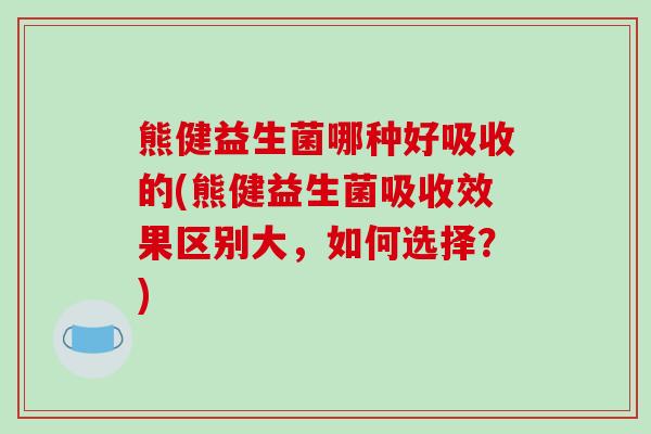 熊健益生菌哪种好吸收的(熊健益生菌吸收效果区别大，如何选择？)