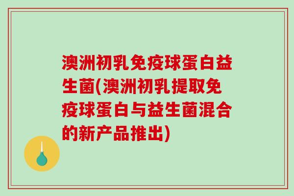 澳洲初乳球蛋白益生菌(澳洲初乳提取球蛋白与益生菌混合的新产品推出) 澳洲初乳球蛋白益生菌(澳洲初乳提取球蛋白与益生菌混合的新产品推出)