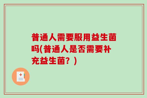 普通人需要服用益生菌吗(普通人是否需要补充益生菌？)