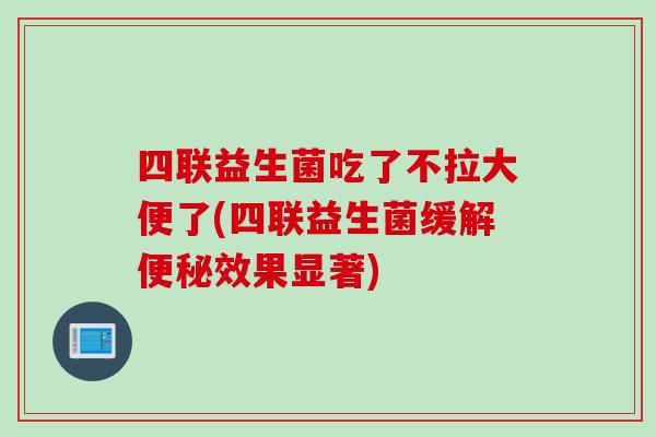 四联益生菌吃了不拉大便了(四联益生菌缓解便秘效果显著)