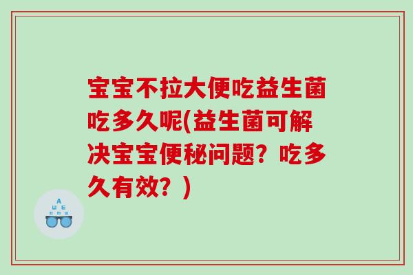 宝宝不拉大便吃益生菌吃多久呢(益生菌可解决宝宝便秘问题？吃多久有效？)