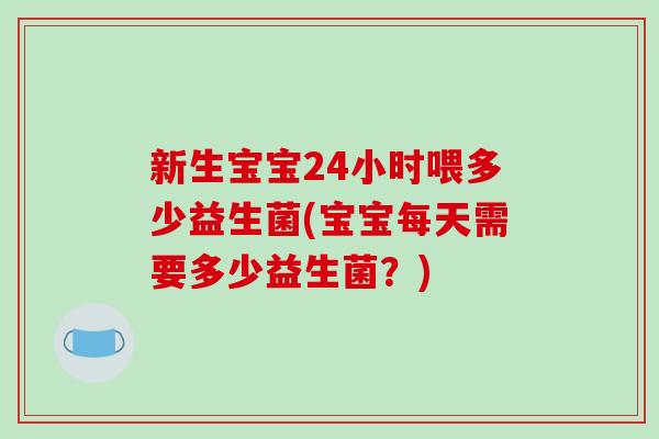新生宝宝24小时喂多少益生菌(宝宝每天需要多少益生菌？)