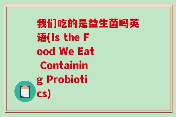 我们吃的是益生菌吗英语(Is the Food We Eat Containing Probiotics)
