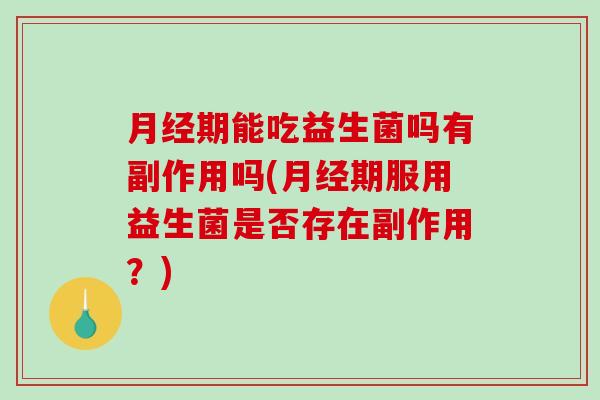 月经期能吃益生菌吗有副作用吗(月经期服用益生菌是否存在副作用？)
