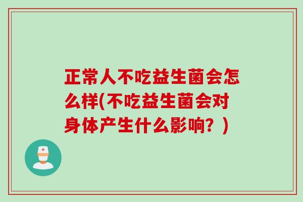 正常人不吃益生菌会怎么样(不吃益生菌会对身体产生什么影响？)