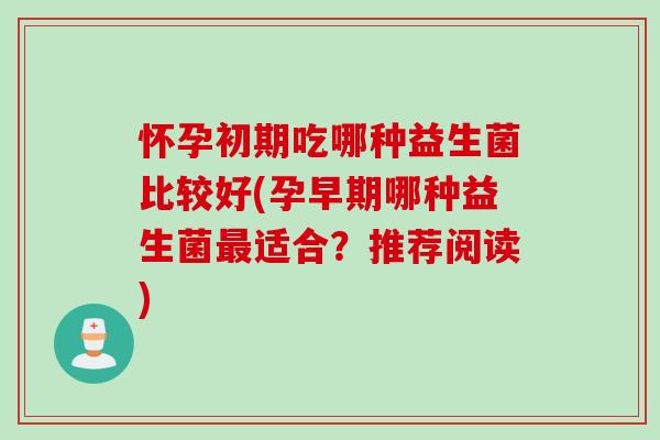 怀孕初期吃哪种益生菌比较好(孕早期哪种益生菌最适合？推荐阅读)
