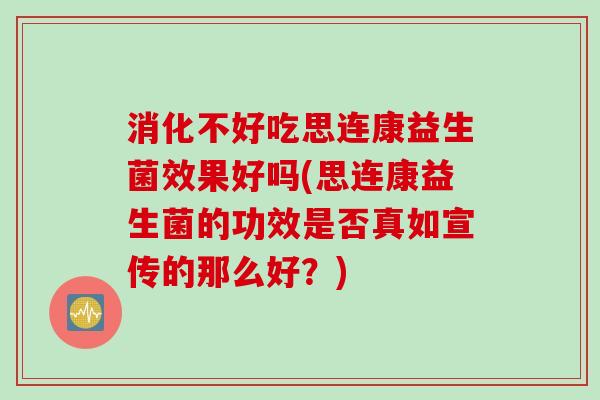 消化不好吃思连康益生菌效果好吗(思连康益生菌的功效是否真如宣传的那么好？)