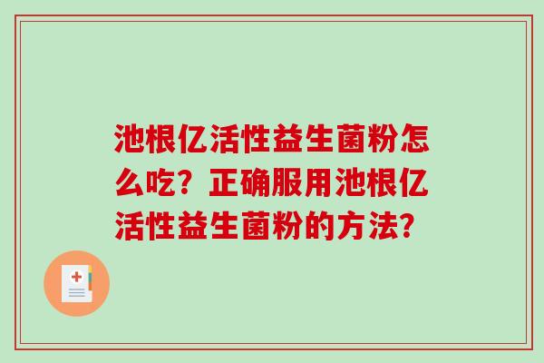池根亿活性益生菌粉怎么吃？正确服用池根亿活性益生菌粉的方法？