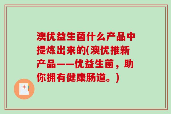 澳优益生菌什么产品中提炼出来的(澳优推新产品——优益生菌，助你拥有健康肠道。)