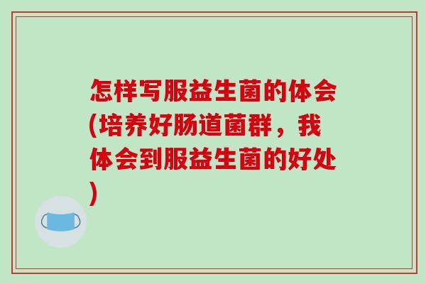怎样写服益生菌的体会(培养好肠道菌群，我体会到服益生菌的好处)
