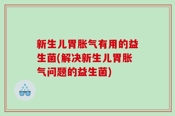 新生儿胃胀气有用的益生菌(解决新生儿胃胀气问题的益生菌)