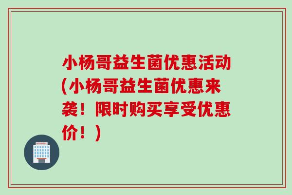 小杨哥益生菌优惠活动(小杨哥益生菌优惠来袭！限时购买享受优惠价！)