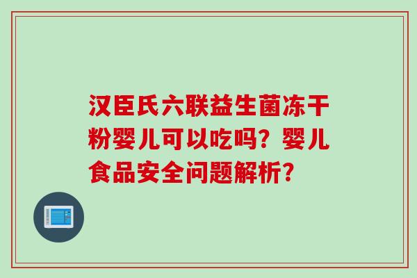 汉臣氏六联益生菌冻干粉婴儿可以吃吗？婴儿食品安全问题解析？
