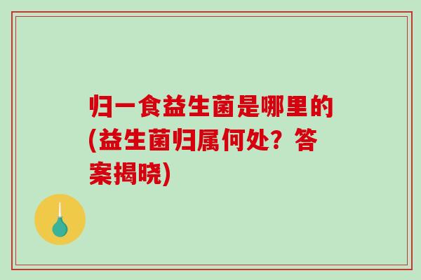 归一食益生菌是哪里的(益生菌归属何处？答案揭晓)