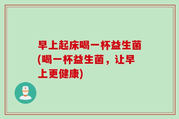 早上起床喝一杯益生菌(喝一杯益生菌，让早上更健康)