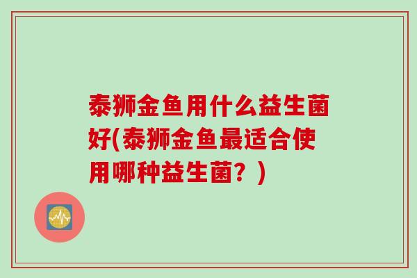 泰狮金鱼用什么益生菌好(泰狮金鱼最适合使用哪种益生菌？)