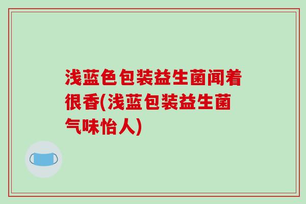 浅蓝色包装益生菌闻着很香(浅蓝包装益生菌气味怡人)