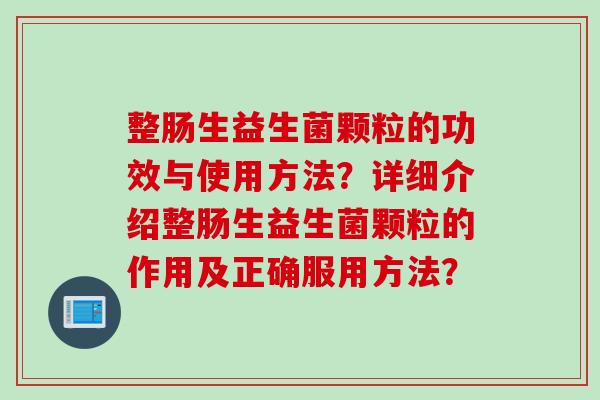 整肠生益生菌颗粒的功效与使用方法？详细介绍整肠生益生菌颗粒的作用及正确服用方法？